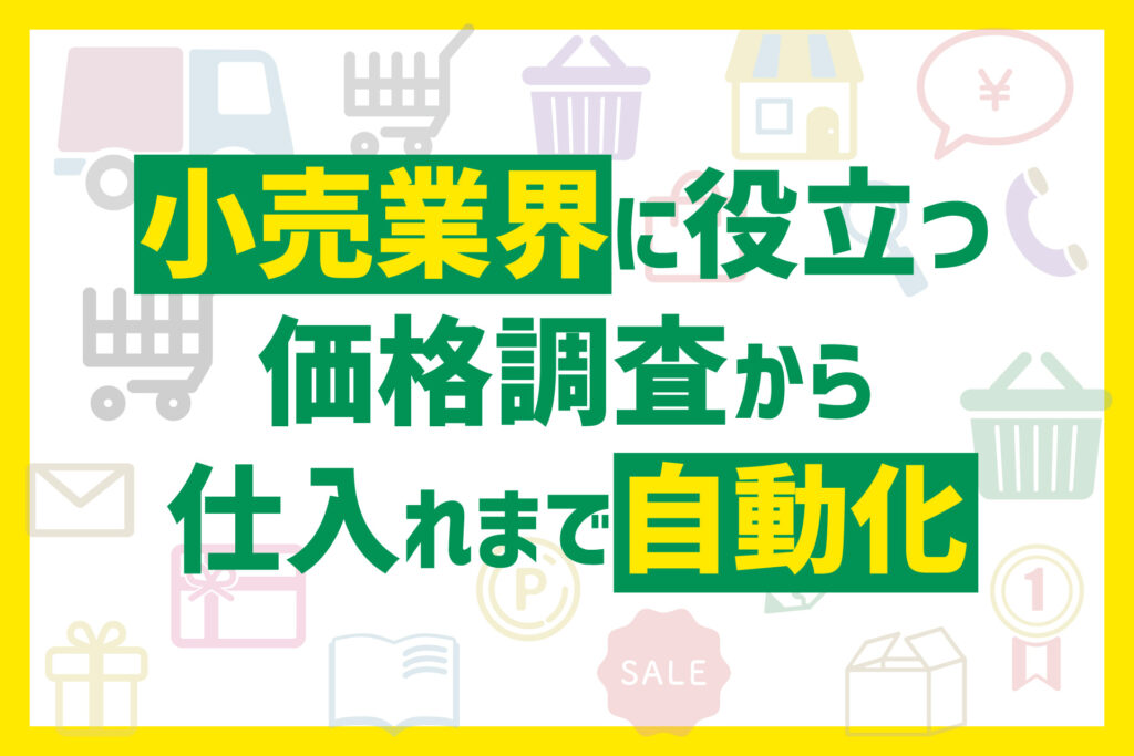 小売業界に役立つ、価格調査から仕入れまで自動化