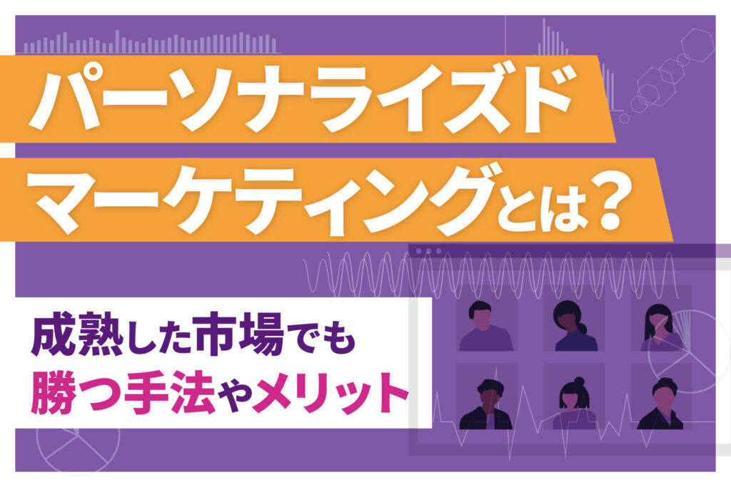 パーソナライズドマーケティングとは？成熟した市場でも勝つ手法やメリット