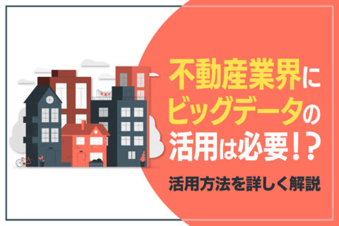不動産業界にビッグデータの活用は必要！？活用方法を詳しく解説