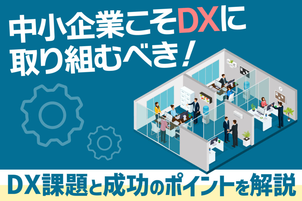 中小企業こそDXに取り組むべき!DX課題と成功のポイントを解説