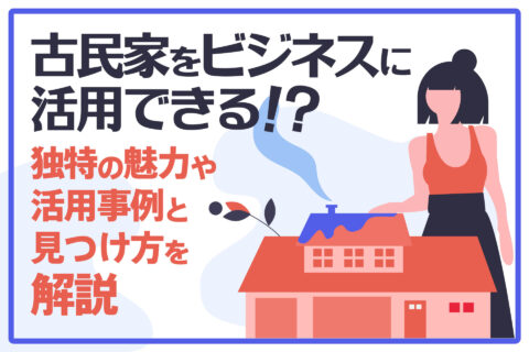 古民家をビジネスに活用できる！？独特の魅力や活用事例と見つけ方を解説
