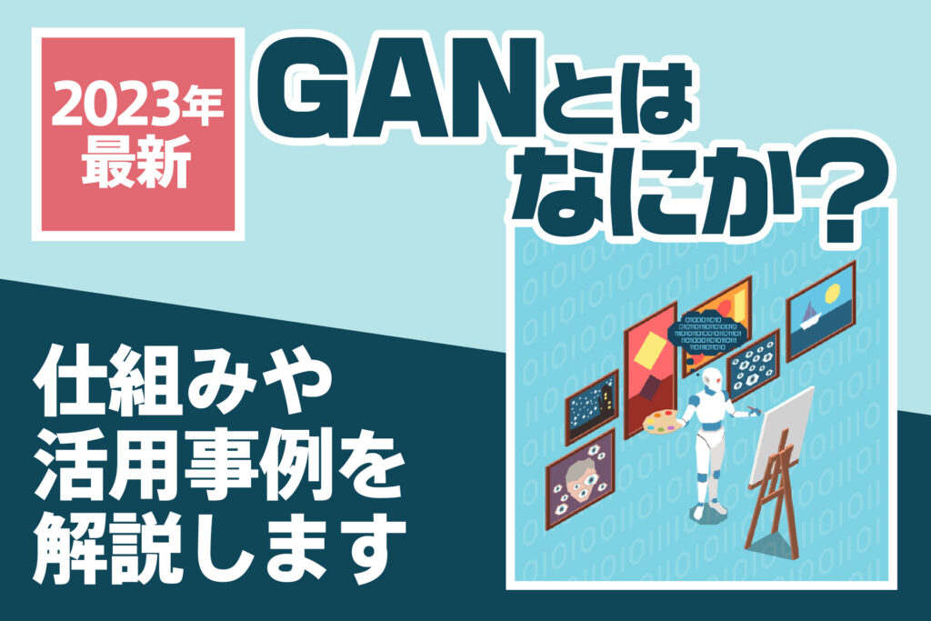 【2023年最新】GANとはなにか?仕組みや活用事例を解説します