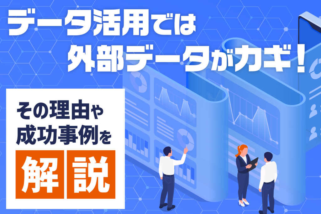 データ活用では外部データがカギ！その理由や成功事例を解説