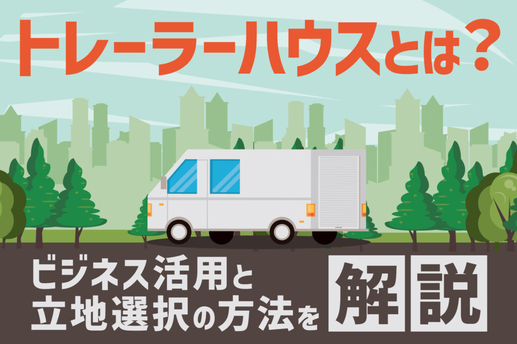 トレーラーハウスとは?ビジネス活用と立地選択の方法を解説
