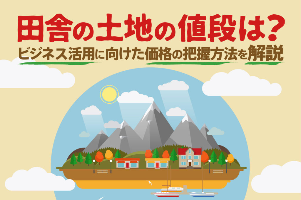 田舎の土地の値段は?ビジネス活用に向けた価格の把握方法を解説