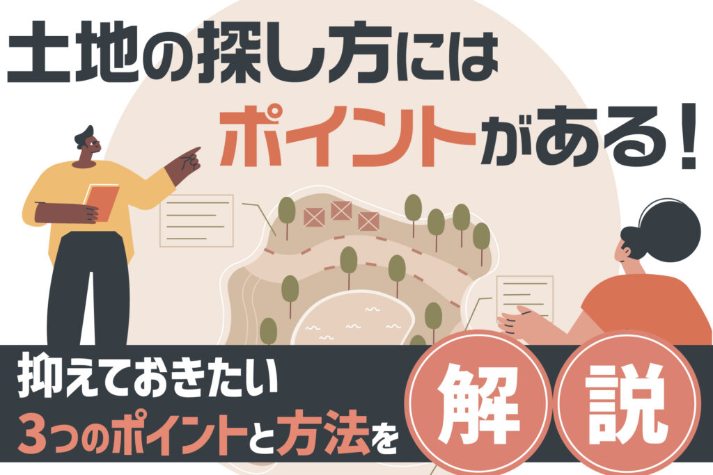 土地の探し方にはポイントがある!抑えておきたい3つのポイントと方法を解説