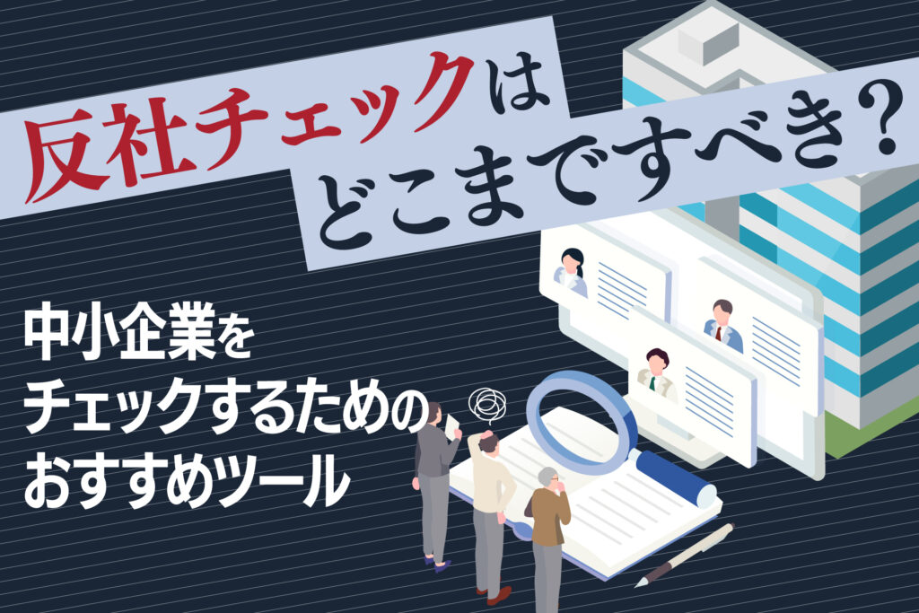 反社チェックはどこまですべき?中小企業をチェックするためのおすすめツール
