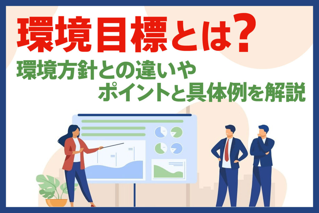環境目標とは?環境方針との違いやポイントと具体例を解説